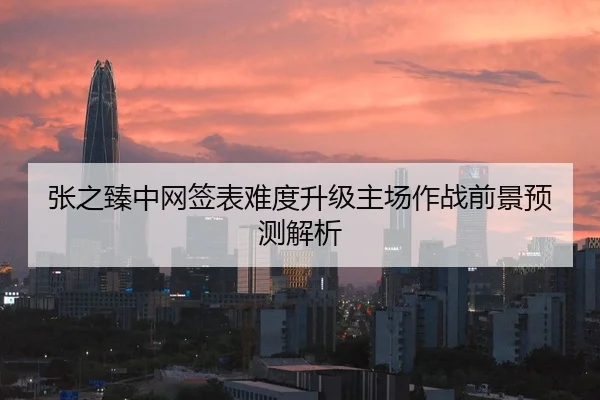 张之臻中网签表难度升级主场作战前景预测解析