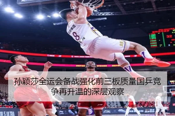 孙颖莎全运会备战强化前三板质量国乒竞争再升温的深层观察